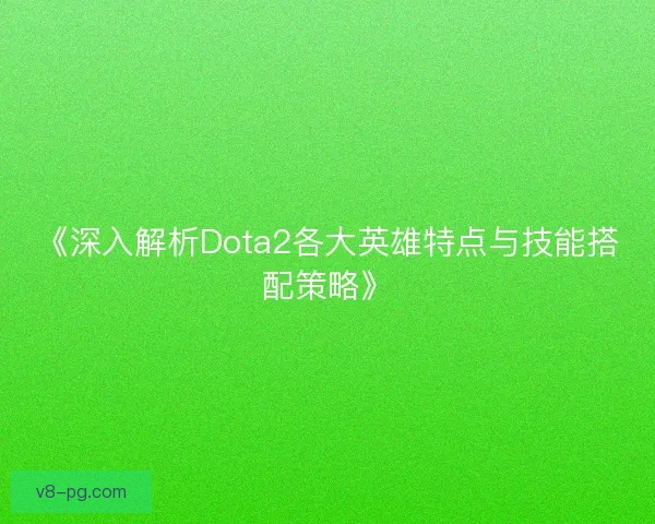《深入解析Dota2各大英雄特点与技能搭配策略》
