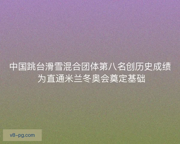中国跳台滑雪混合团体第八名创历史成绩 为直通米兰冬奥会奠定基础