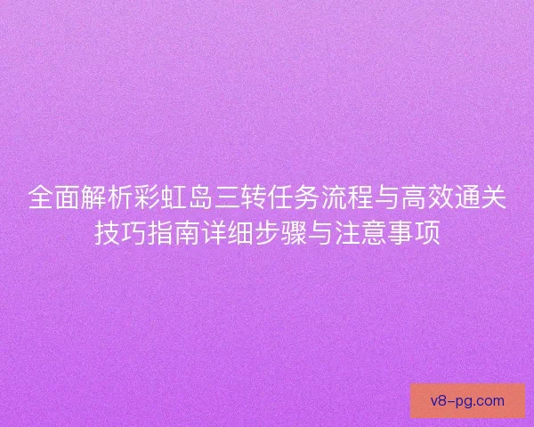 全面解析彩虹岛三转任务流程与高效通关技巧指南详细步骤与注意事项
