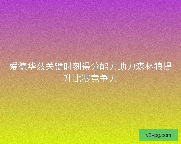 爱德华兹关键时刻得分能力助力森林狼提升比赛竞争力