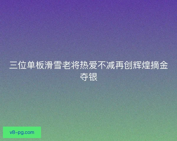 三位单板滑雪老将热爱不减再创辉煌摘金夺银