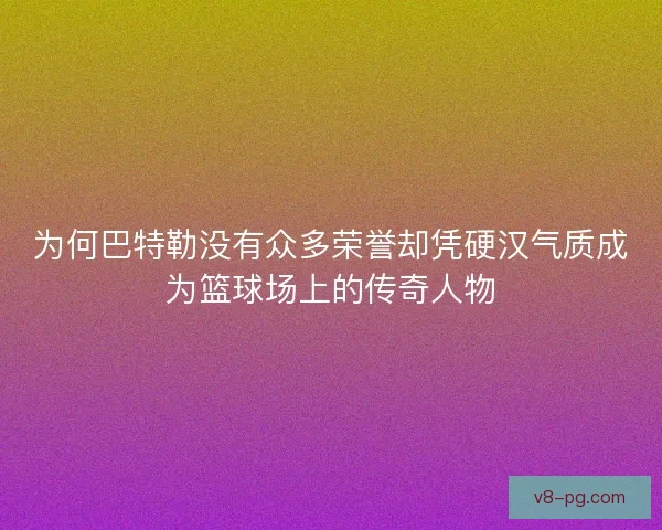 为何巴特勒没有众多荣誉却凭硬汉气质成为篮球场上的传奇人物