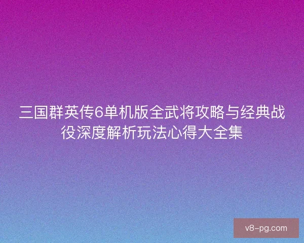 三国群英传6单机版全武将攻略与经典战役深度解析玩法心得大全集