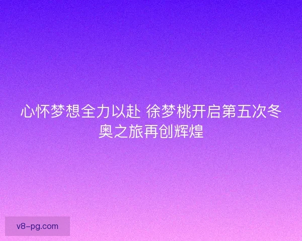 心怀梦想全力以赴 徐梦桃开启第五次冬奥之旅再创辉煌