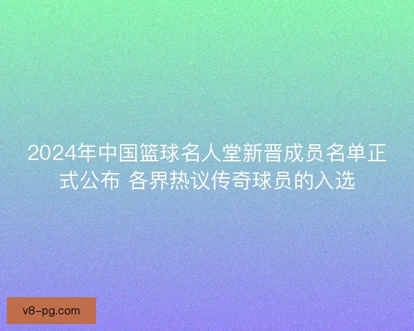 2024年中国篮球名人堂新晋成员名单正式公布 各界热议传奇球员的入选