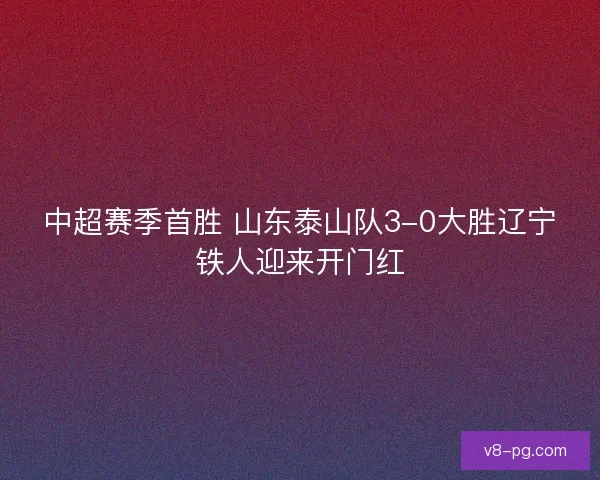 中超赛季首胜 山东泰山队3-0大胜辽宁铁人迎来开门红