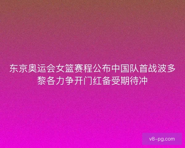 东京奥运会女篮赛程公布中国队首战波多黎各力争开门红备受期待冲